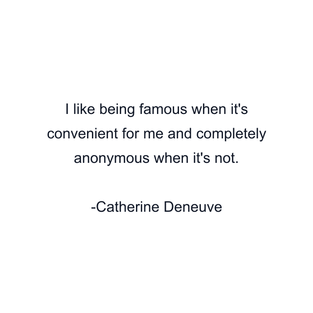 I like being famous when it's convenient for me and completely anonymous when it's not.