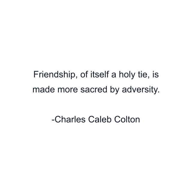 Friendship, of itself a holy tie, is made more sacred by adversity.