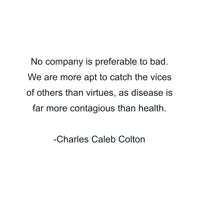 No company is preferable to bad. We are more apt to catch the vices of others than virtues, as disease is far more contagious than health.