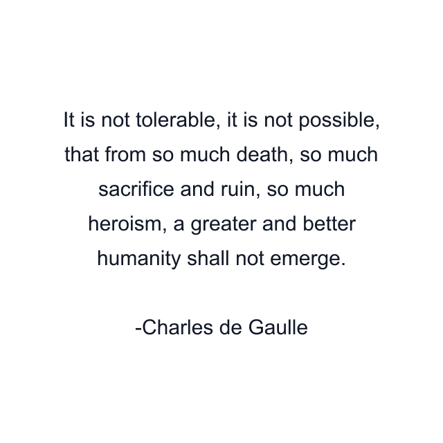 It is not tolerable, it is not possible, that from so much death, so much sacrifice and ruin, so much heroism, a greater and better humanity shall not emerge.