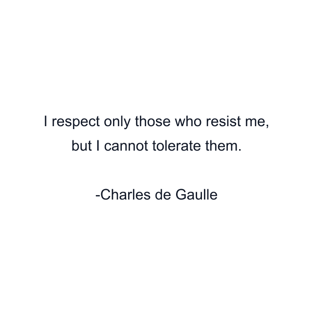I respect only those who resist me, but I cannot tolerate them.