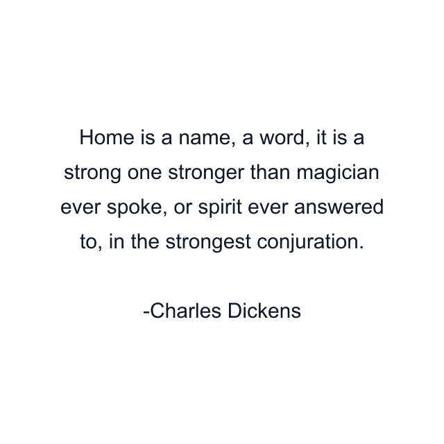 Home is a name, a word, it is a strong one stronger than magician ever spoke, or spirit ever answered to, in the strongest conjuration.