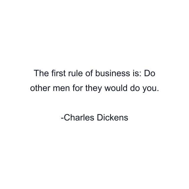 The first rule of business is: Do other men for they would do you.