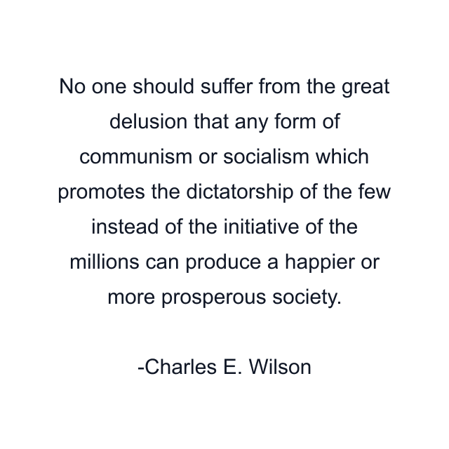 No one should suffer from the great delusion that any form of communism or socialism which promotes the dictatorship of the few instead of the initiative of the millions can produce a happier or more prosperous society.