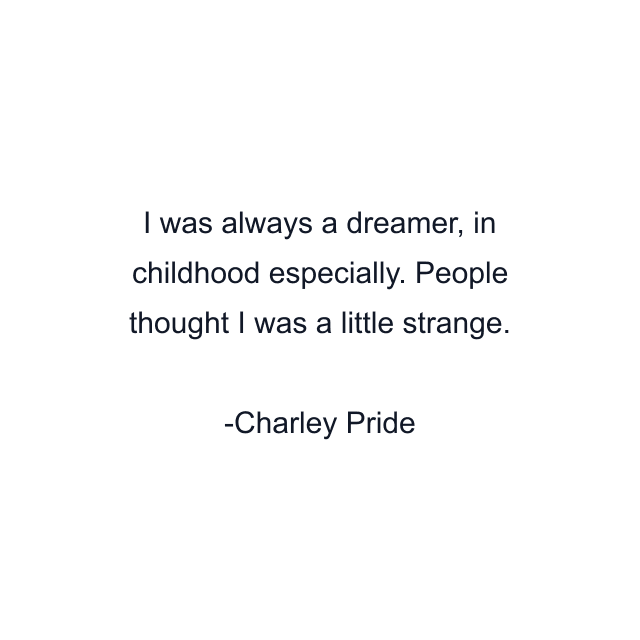 I was always a dreamer, in childhood especially. People thought I was a little strange.