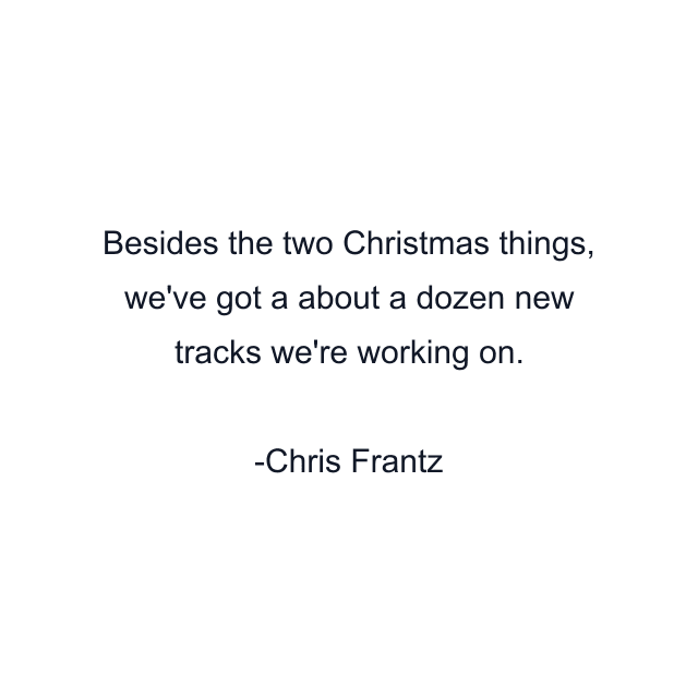 Besides the two Christmas things, we've got a about a dozen new tracks we're working on.