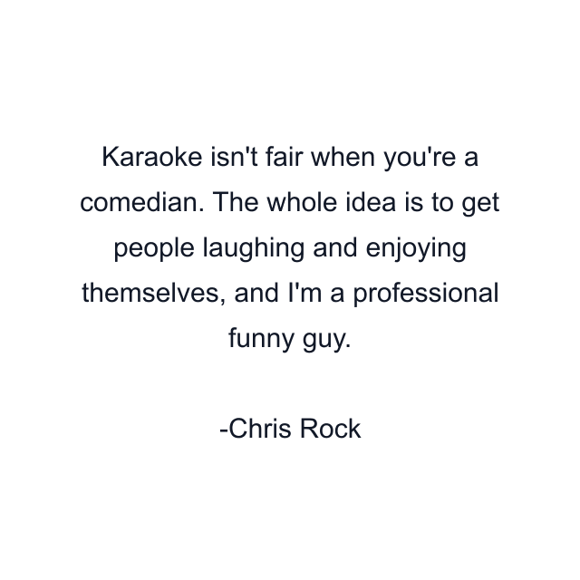 Karaoke isn't fair when you're a comedian. The whole idea is to get people laughing and enjoying themselves, and I'm a professional funny guy.