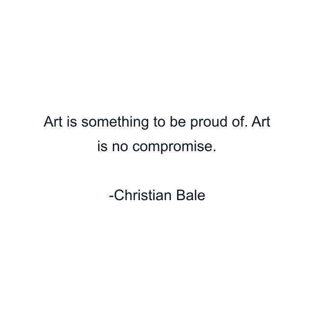 Art is something to be proud of. Art is no compromise.