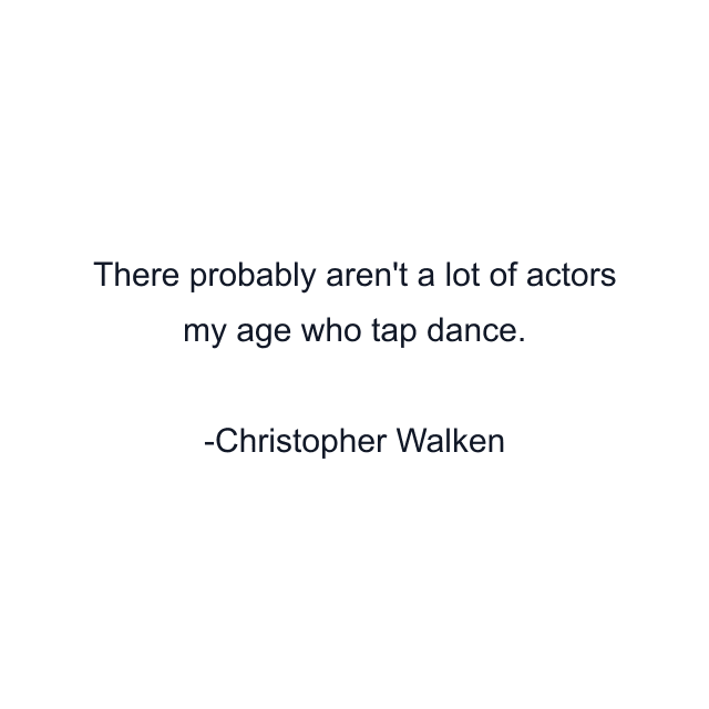 There probably aren't a lot of actors my age who tap dance.