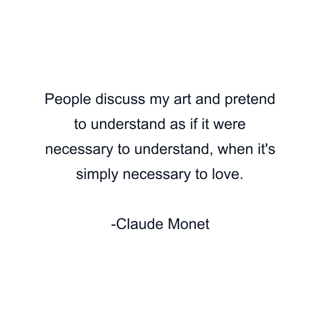 People discuss my art and pretend to understand as if it were necessary to understand, when it's simply necessary to love.