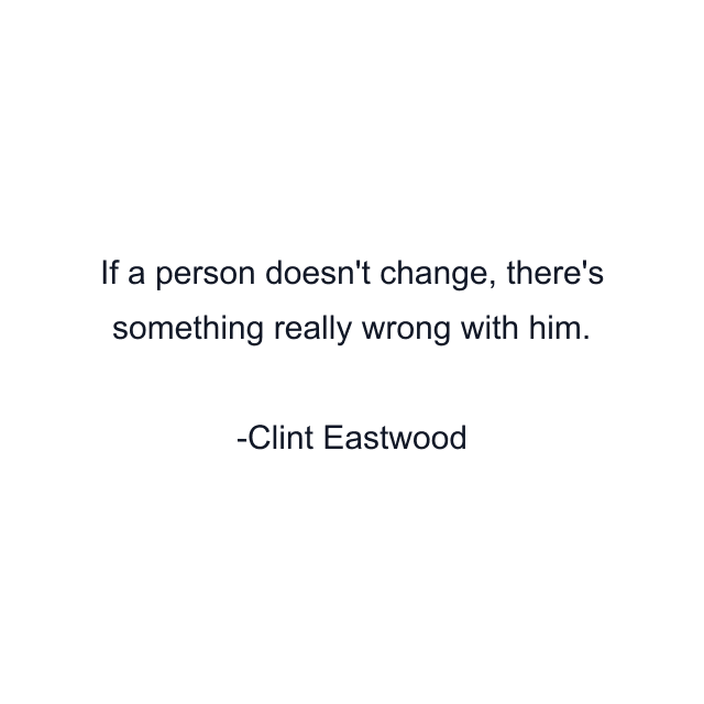 If a person doesn't change, there's something really wrong with him.