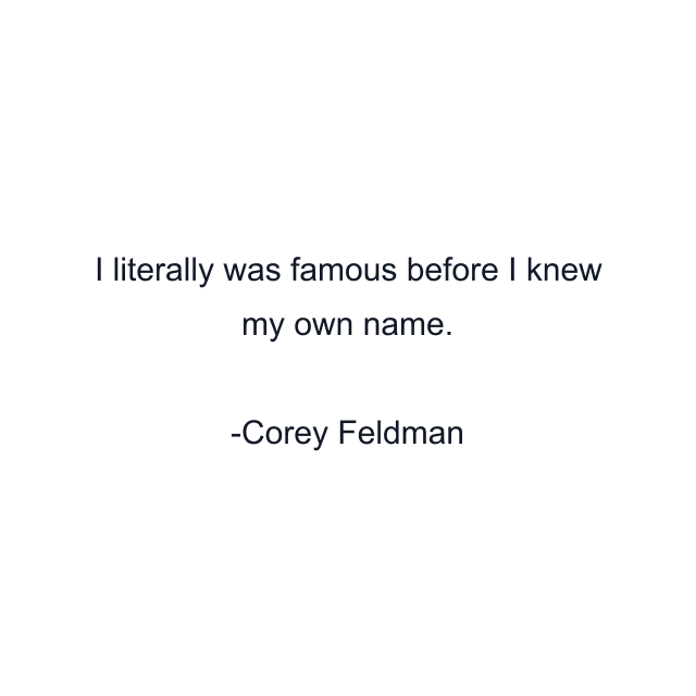 I literally was famous before I knew my own name.