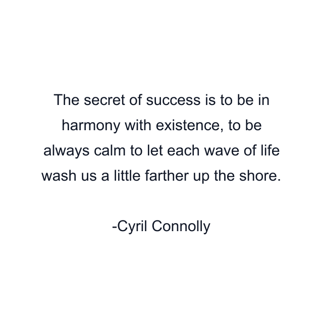 The secret of success is to be in harmony with existence, to be always calm to let each wave of life wash us a little farther up the shore.