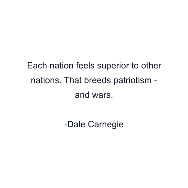 Each nation feels superior to other nations. That breeds patriotism - and wars.