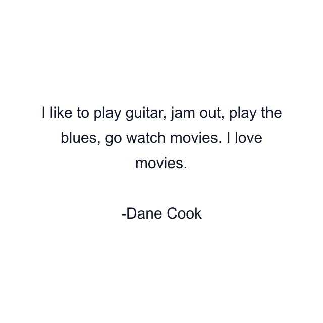 I like to play guitar, jam out, play the blues, go watch movies. I love movies.