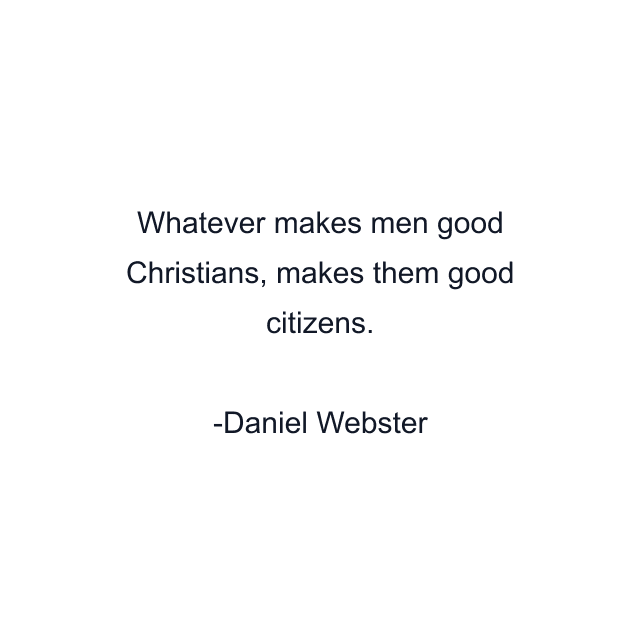 Whatever makes men good Christians, makes them good citizens.