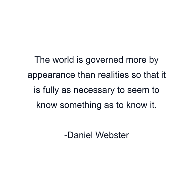 The world is governed more by appearance than realities so that it is fully as necessary to seem to know something as to know it.