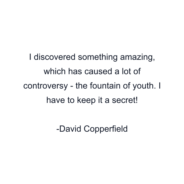 I discovered something amazing, which has caused a lot of controversy - the fountain of youth. I have to keep it a secret!