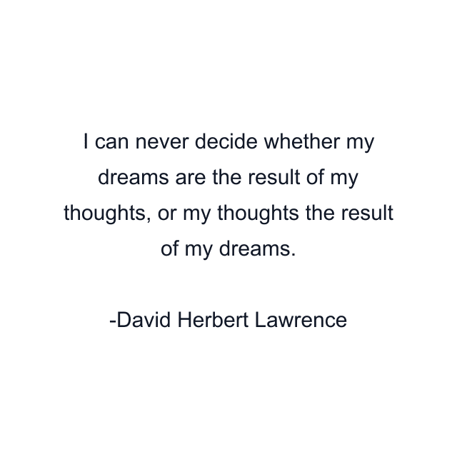 I can never decide whether my dreams are the result of my thoughts, or my thoughts the result of my dreams.