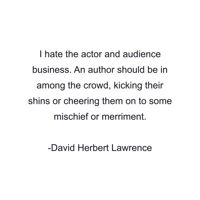 I hate the actor and audience business. An author should be in among the crowd, kicking their shins or cheering them on to some mischief or merriment.