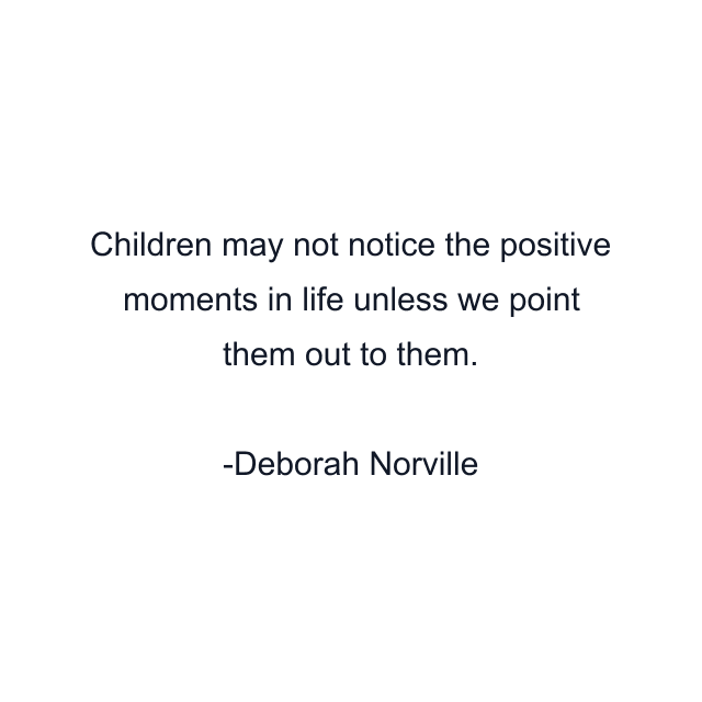 Children may not notice the positive moments in life unless we point them out to them.