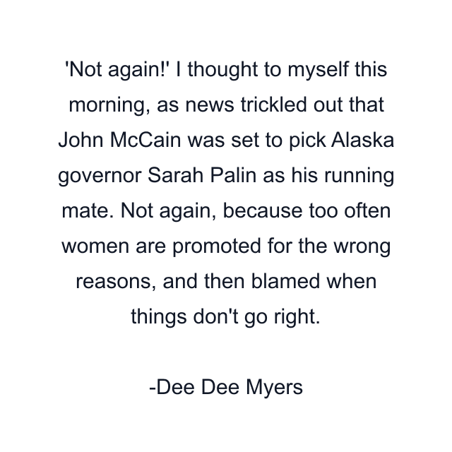 Not again!' I thought to myself this morning, as news trickled out that John McCain was set to pick Alaska governor Sarah Palin as his running mate. Not again, because too often women are promoted for the wrong reasons, and then blamed when things don't go right.
