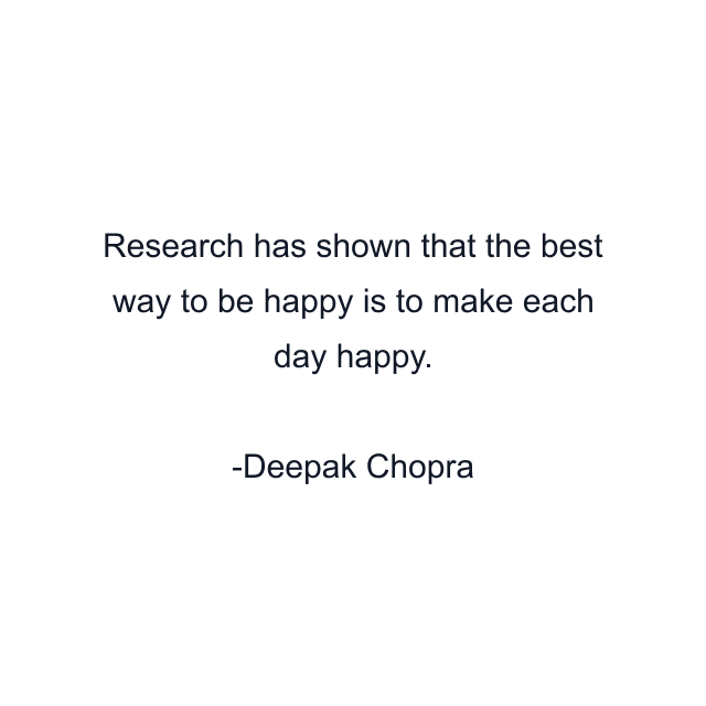Research has shown that the best way to be happy is to make each day happy.