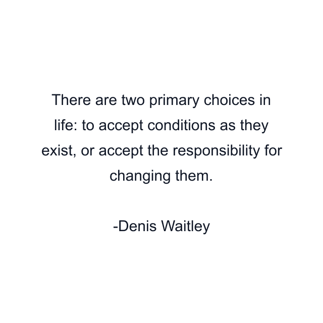 There are two primary choices in life: to accept conditions as they exist, or accept the responsibility for changing them.