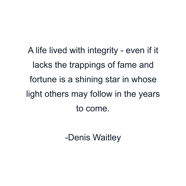 A life lived with integrity - even if it lacks the trappings of fame and fortune is a shining star in whose light others may follow in the years to come.