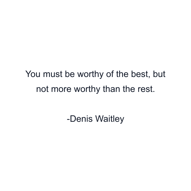 You must be worthy of the best, but not more worthy than the rest.