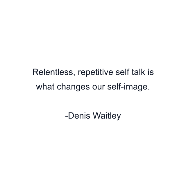 Relentless, repetitive self talk is what changes our self-image.