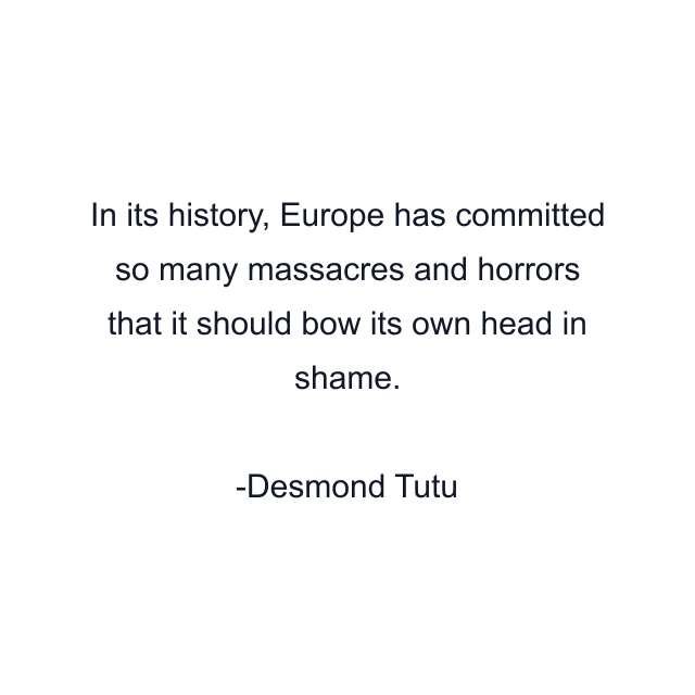 In its history, Europe has committed so many massacres and horrors that it should bow its own head in shame.