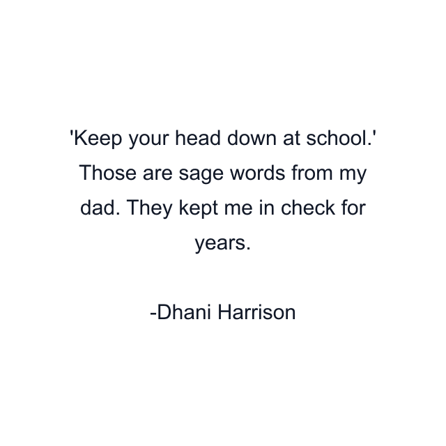 Keep your head down at school.' Those are sage words from my dad. They kept me in check for years.