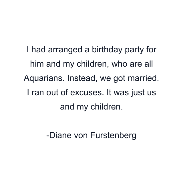 I had arranged a birthday party for him and my children, who are all Aquarians. Instead, we got married. I ran out of excuses. It was just us and my children.