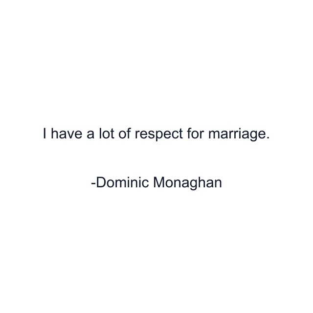 I have a lot of respect for marriage.