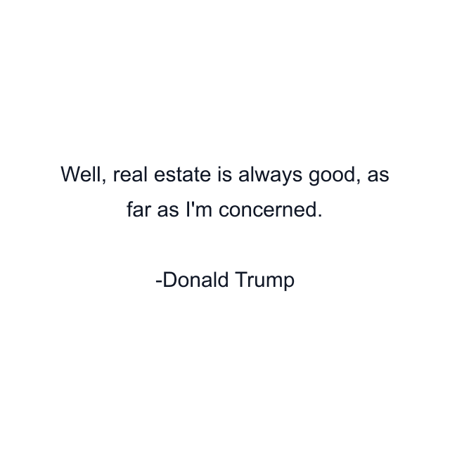 Well, real estate is always good, as far as I'm concerned.