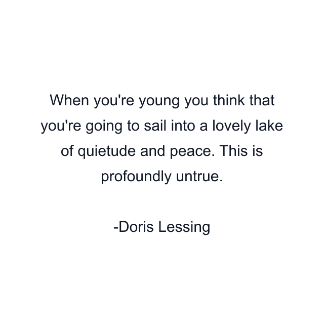When you're young you think that you're going to sail into a lovely lake of quietude and peace. This is profoundly untrue.