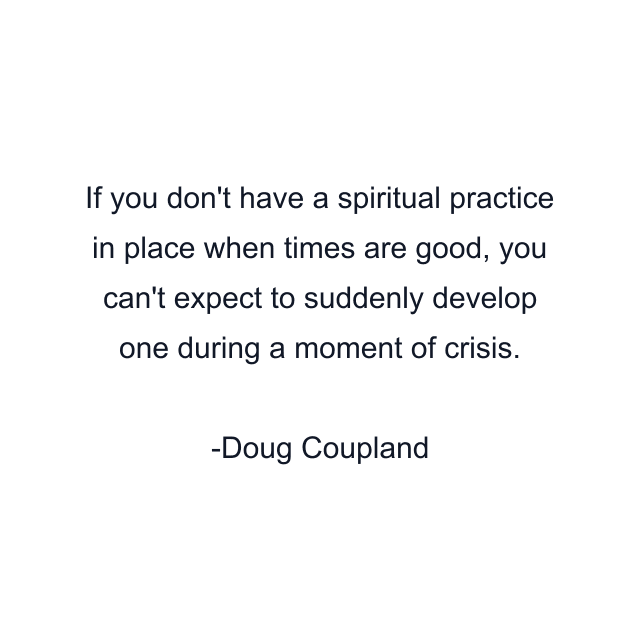 If you don't have a spiritual practice in place when times are good, you can't expect to suddenly develop one during a moment of crisis.