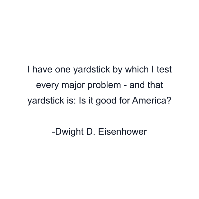 I have one yardstick by which I test every major problem - and that yardstick is: Is it good for America?