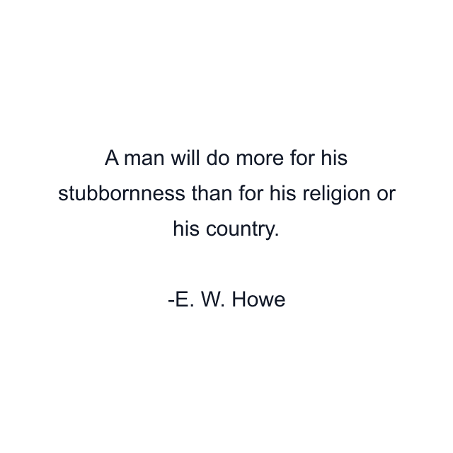 A man will do more for his stubbornness than for his religion or his country.