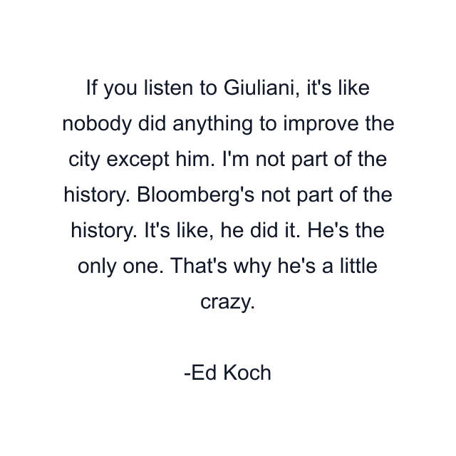If you listen to Giuliani, it's like nobody did anything to improve the city except him. I'm not part of the history. Bloomberg's not part of the history. It's like, he did it. He's the only one. That's why he's a little crazy.