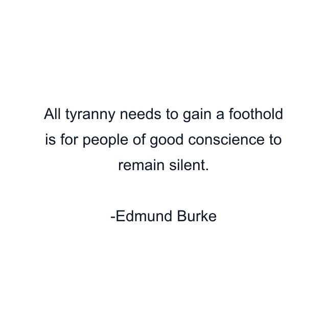 All tyranny needs to gain a foothold is for people of good conscience to remain silent.