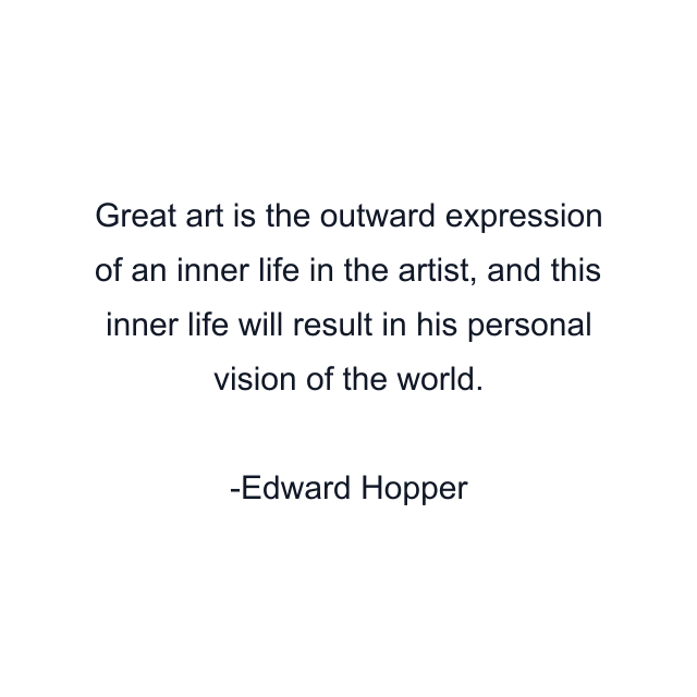 Great art is the outward expression of an inner life in the artist, and this inner life will result in his personal vision of the world.