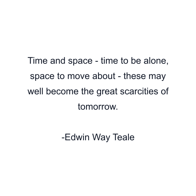 Time and space - time to be alone, space to move about - these may well become the great scarcities of tomorrow.