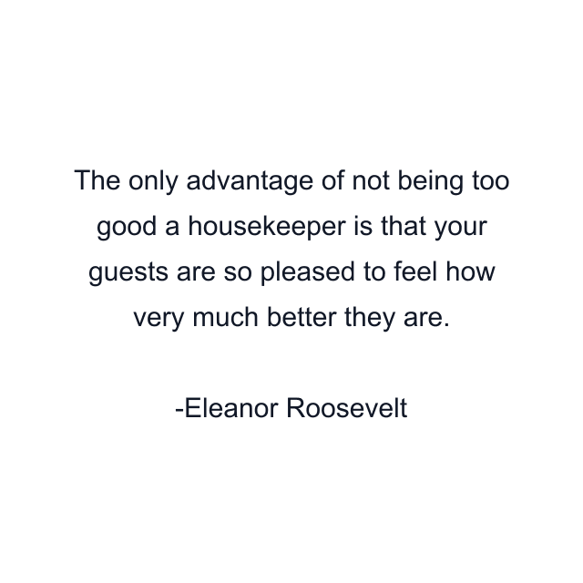 The only advantage of not being too good a housekeeper is that your guests are so pleased to feel how very much better they are.