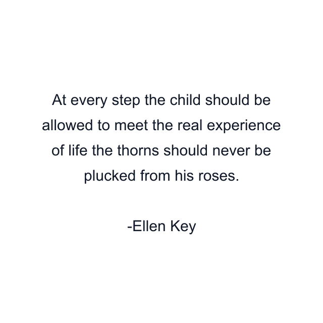 At every step the child should be allowed to meet the real experience of life the thorns should never be plucked from his roses.