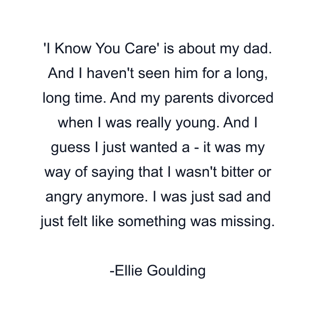 I Know You Care' is about my dad. And I haven't seen him for a long, long time. And my parents divorced when I was really young. And I guess I just wanted a - it was my way of saying that I wasn't bitter or angry anymore. I was just sad and just felt like something was missing.