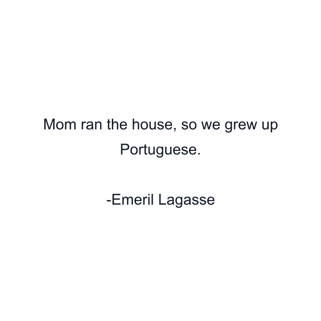 Mom ran the house, so we grew up Portuguese.