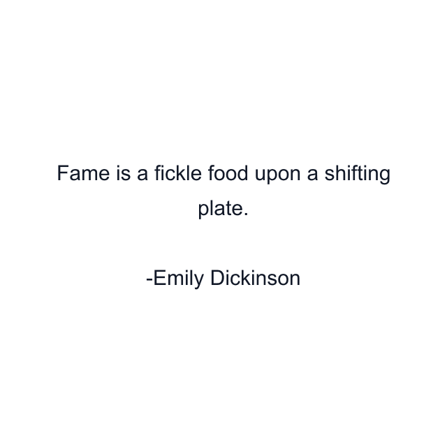 Fame is a fickle food upon a shifting plate.