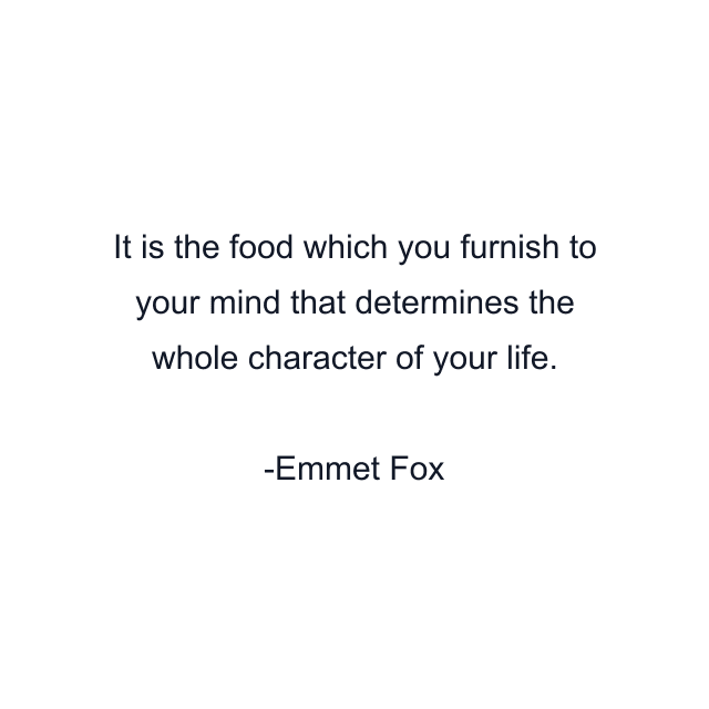 It is the food which you furnish to your mind that determines the whole character of your life.